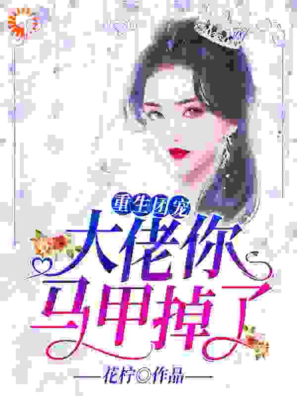重生团宠：大佬你马甲掉了全文免费完整版阅读_花柠_重生团宠：大佬你马甲掉了最新章节更新全集