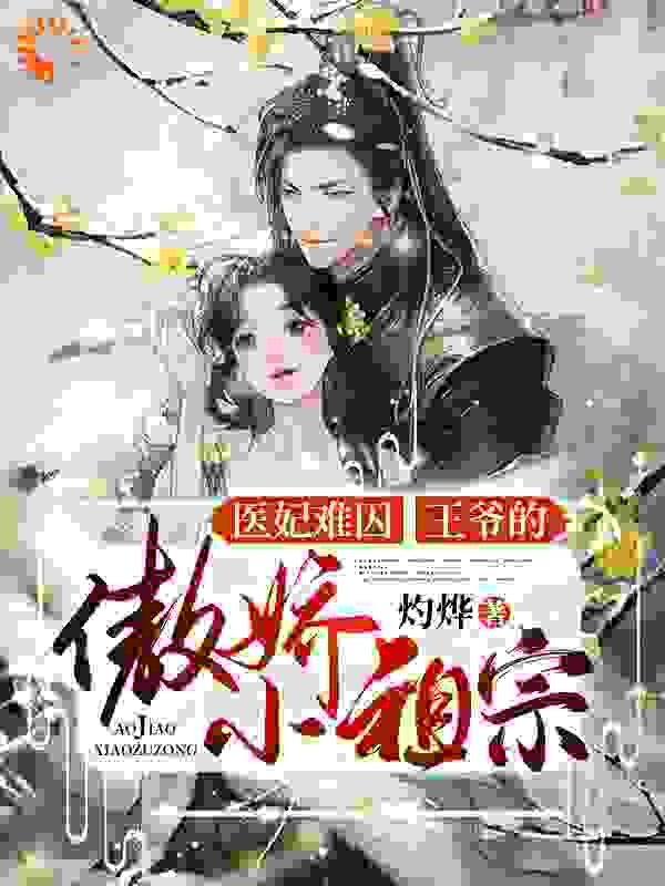 医妃难囚，王爷的傲娇小祖宗全文免费完整版阅读_灼烨_医妃难囚，王爷的傲娇小祖宗最新章节更新全集