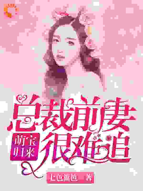 萌娃归来：总裁前妻很难追全文免费完整版阅读_七色篱笆_萌娃归来：总裁前妻很难追最新章节更新全集