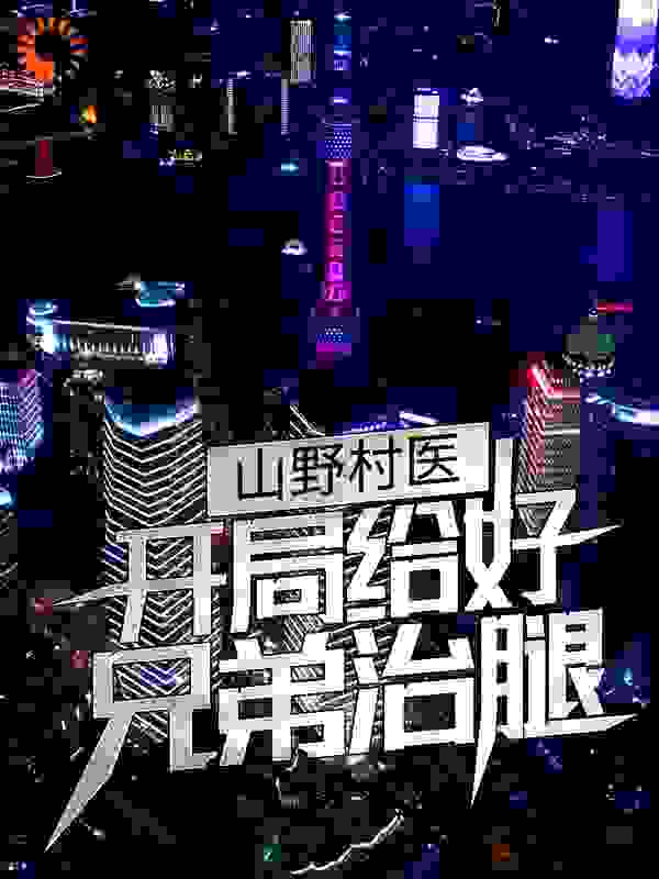 山野村医：开局给好兄弟治腿全文免费完整版阅读_小小白鹅_山野村医：开局给好兄弟治腿最新章节更新全集