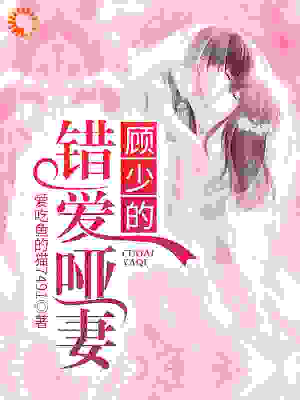 顾少的错爱哑妻全文免费完整版阅读_爱吃鱼的猫7491_顾少的错爱哑妻最新章节更新全集