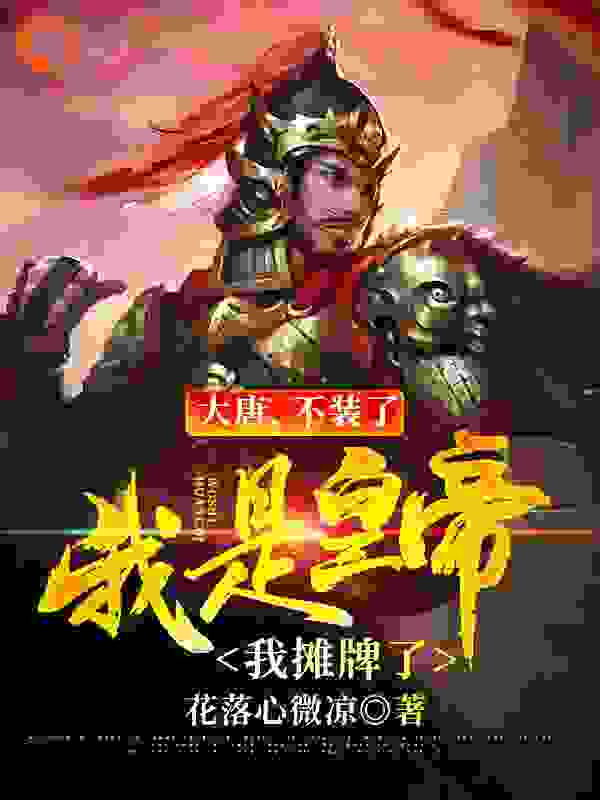 大唐，不装了，我是皇帝我摊牌了全文免费完整版阅读_花落心微凉_大唐，不装了，我是皇帝我摊牌了最新章节更新全集