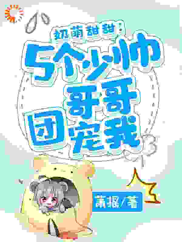 奶萌甜甜：5个少帅哥哥团宠我全文免费完整版阅读_萧摇_奶萌甜甜：5个少帅哥哥团宠我最新章节更新全集