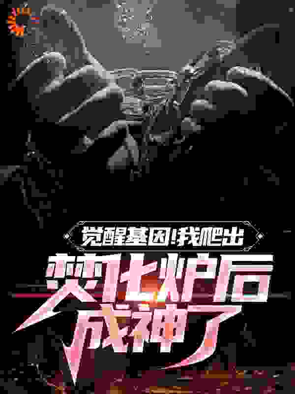 觉醒基因！我爬出焚化炉后成神了全文免费完整版阅读_弈青锋_觉醒基因！我爬出焚化炉后成神了最新章节更新全集