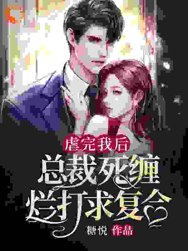 虐完我后，总裁死缠烂打求复合全文免费完整版阅读_糖悦_虐完我后，总裁死缠烂打求复合最新章节更新全集