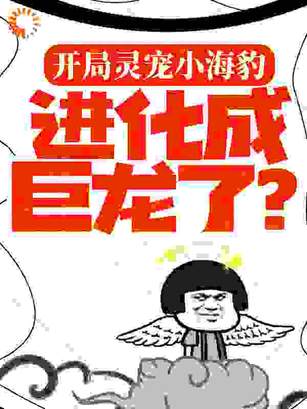 开局灵宠小海豹，进化成巨龙了？全文免费完整版阅读_牛奶大香蕉_开局灵宠小海豹，进化成巨龙了？最新章节更新全集