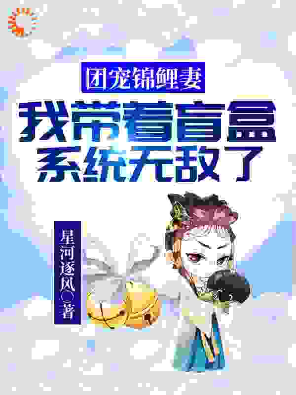 团宠锦鲤妻：我带着盲盒系统无敌了全文免费完整版阅读_星河逐风_团宠锦鲤妻：我带着盲盒系统无敌了最新章节更新全集
