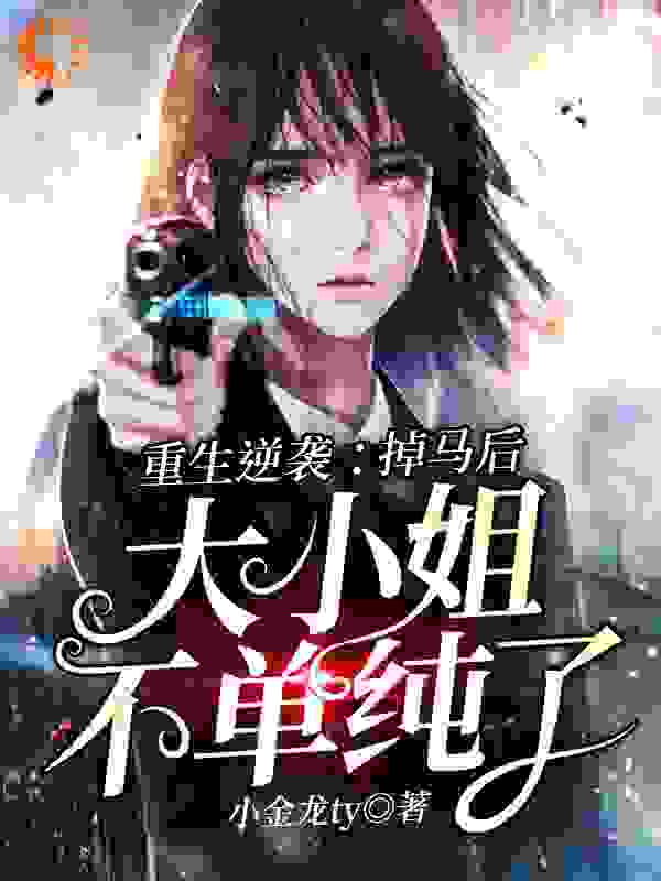 重生逆袭：掉马后大小姐不单纯了全文免费完整版阅读_小金龙ty_重生逆袭：掉马后大小姐不单纯了最新章节更新全集