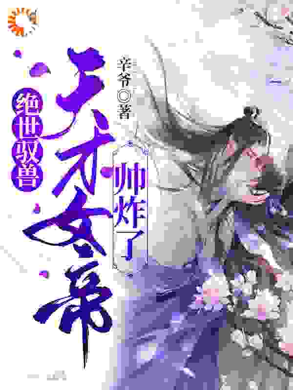 绝世驭兽：天才女帝帅炸了全文免费完整版阅读_辛爷_绝世驭兽：天才女帝帅炸了最新章节更新全集