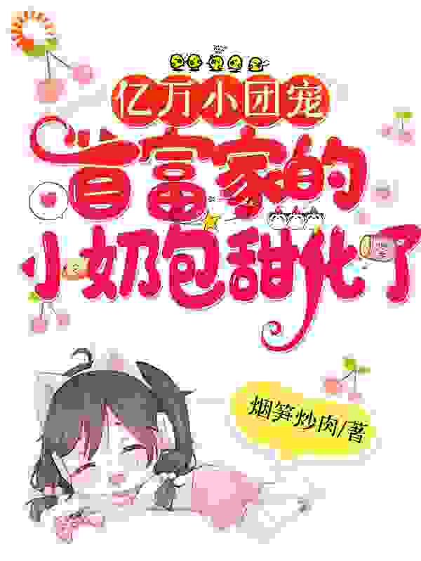 亿万小团宠：首富家的小奶包甜化了全文免费完整版阅读_烟笋炒肉_亿万小团宠：首富家的小奶包甜化了最新章节更新全集