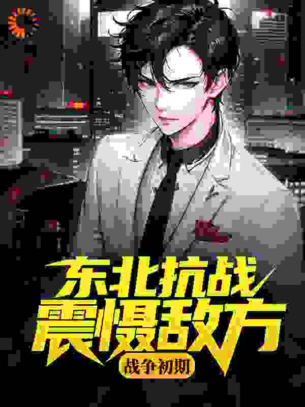 战争初期，东北抗战震慑敌方全文免费完整版阅读_炫龙童学_战争初期，东北抗战震慑敌方最新章节更新全集