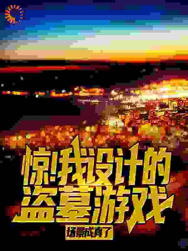 惊！我设计的盗墓游戏场景成真了全文免费完整版阅读_天王戏命师_惊！我设计的盗墓游戏场景成真了最新章节更新全集