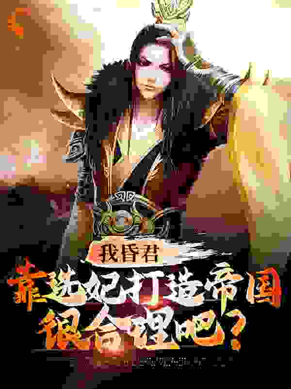 我昏君，靠选妃打造帝国很合理吧？全文免费完整版阅读_山君_我昏君，靠选妃打造帝国很合理吧？最新章节更新全集