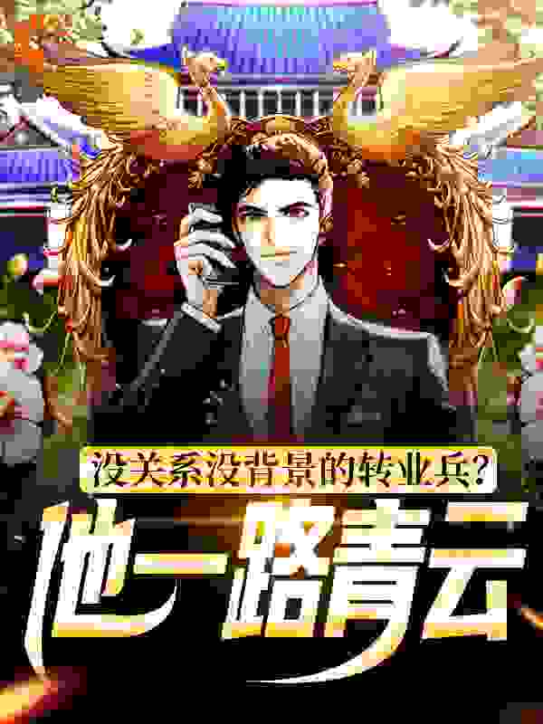 没关系没背景的转业兵？他一路青云全文免费完整版阅读_刀的温柔_没关系没背景的转业兵？他一路青云最新章节更新全集