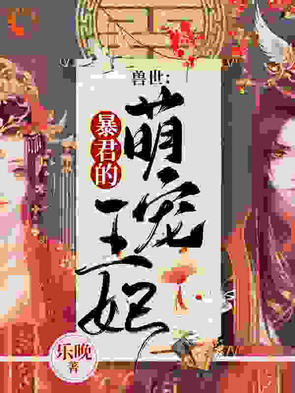 兽世：暴君的萌宠王妃全文免费完整版阅读_乐晚_兽世：暴君的萌宠王妃最新章节更新全集