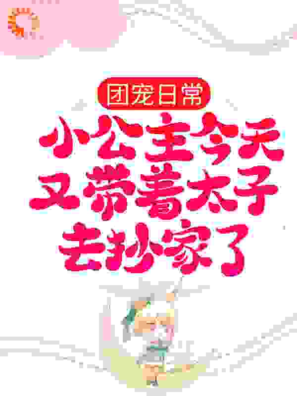 团宠日常：小公主今天又带着太子去抄家了全文免费完整版阅读_狸花猫呀_团宠日常：小公主今天又带着太子去抄家了最新章节更新全集