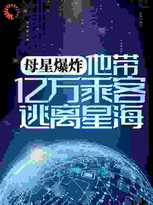 母星爆炸，他带亿万乘客逃离星海全文免费完整版阅读_风秋莫_母星爆炸，他带亿万乘客逃离星海最新章节更新全集