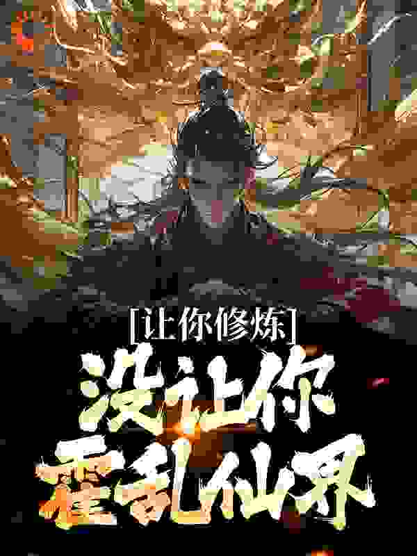 让你修炼，没让你霍乱仙界全文免费完整版阅读_小煤人_让你修炼，没让你霍乱仙界最新章节更新全集