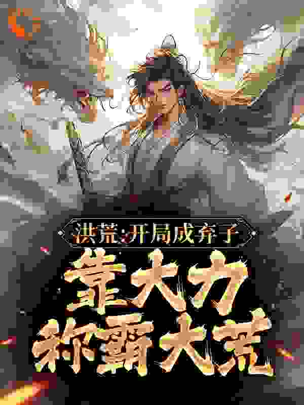 洪荒：开局成弃子，靠大力称霸大荒全文免费完整版阅读_独孤一生只为你_洪荒：开局成弃子，靠大力称霸大荒最新章节更新全集