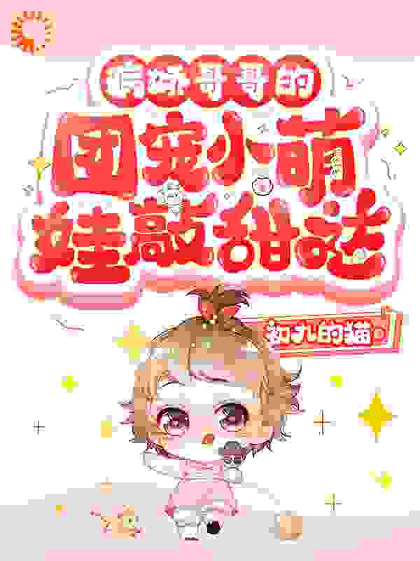 病娇哥哥的团宠小萌娃敲甜哒全文免费完整版阅读_初九的猫_病娇哥哥的团宠小萌娃敲甜哒最新章节更新全集