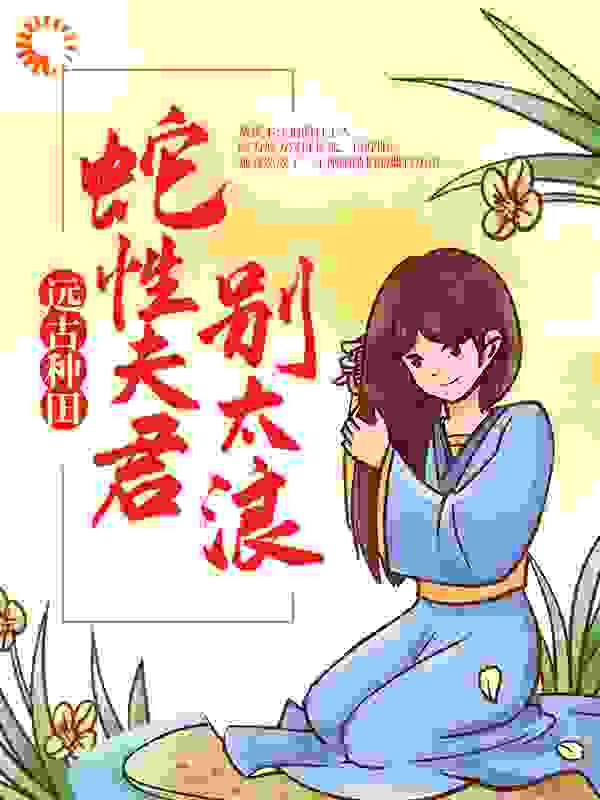 远古种田：蛇性夫君别太浪全文免费完整版阅读_一笛酒人心_远古种田：蛇性夫君别太浪最新章节更新全集