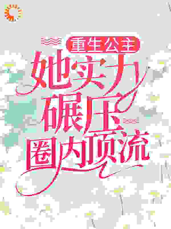 重生公主她实力碾压圈内顶流全文免费完整版阅读_一条懒鱼_重生公主她实力碾压圈内顶流最新章节更新全集