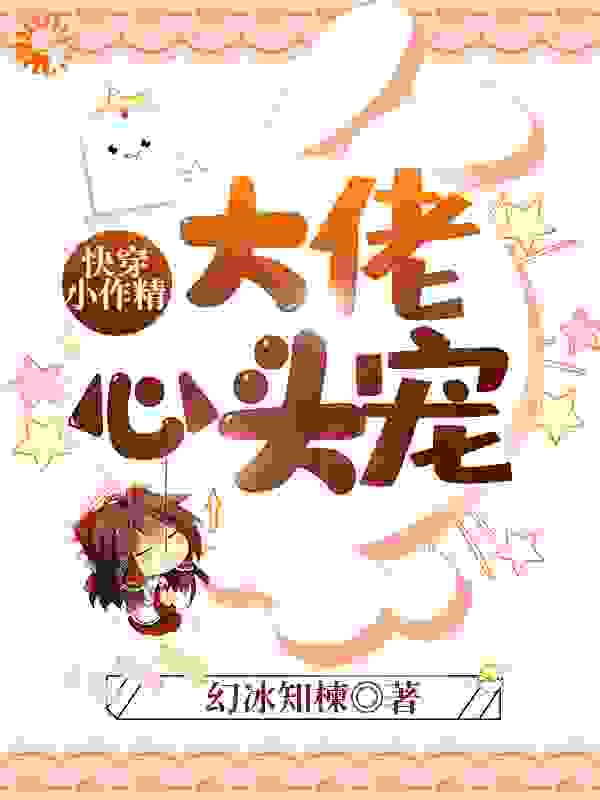 快穿小作精：大佬心头宠全文免费完整版阅读_幻冰知楝_快穿小作精：大佬心头宠最新章节更新全集