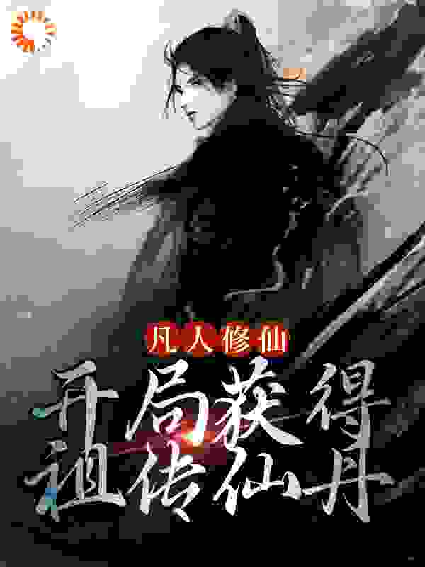凡人修仙：开局获得祖传仙丹全文免费完整版阅读_镜中有花水中有月_凡人修仙：开局获得祖传仙丹最新章节更新全集