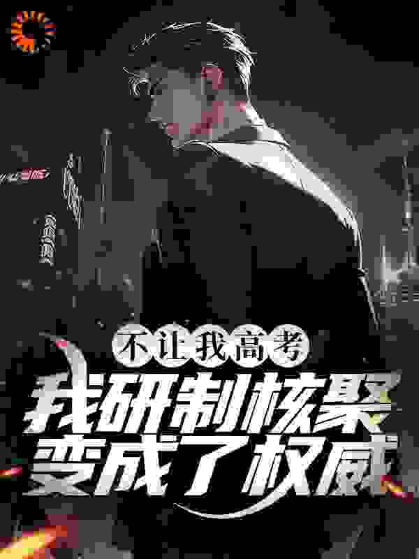 不让我高考？我研制核聚变成了权威全文免费完整版阅读_川昊明_不让我高考？我研制核聚变成了权威最新章节更新全集