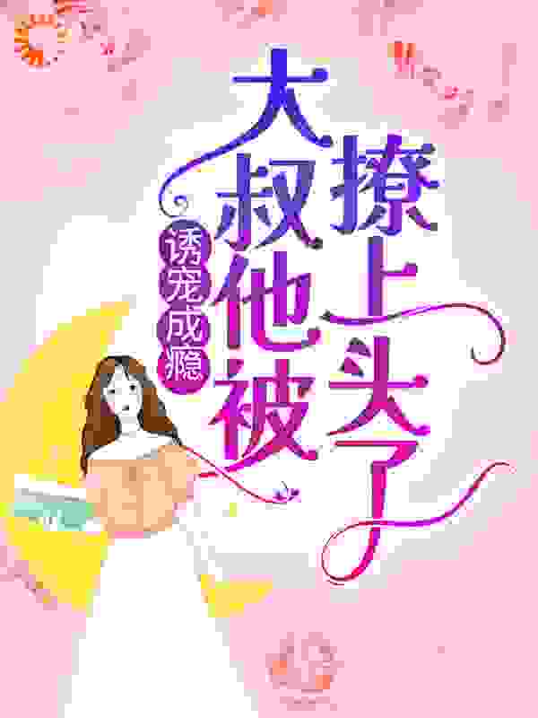 诱宠成瘾：大叔他被撩上头了全文免费完整版阅读_萧七七_诱宠成瘾：大叔他被撩上头了最新章节更新全集