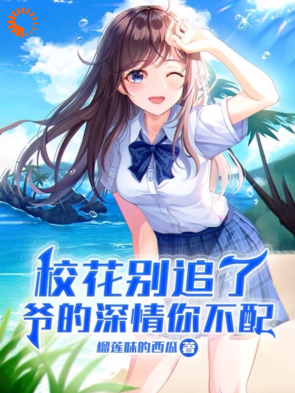 校花别追了，爷的深情你不配全文免费完整版阅读_榴莲味的西瓜_校花别追了，爷的深情你不配最新章节更新全集