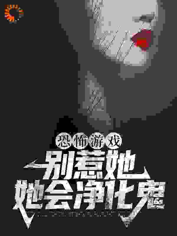 恐怖游戏：别惹她，她会净化鬼全文免费完整版阅读_喃鱼_恐怖游戏：别惹她，她会净化鬼最新章节更新全集