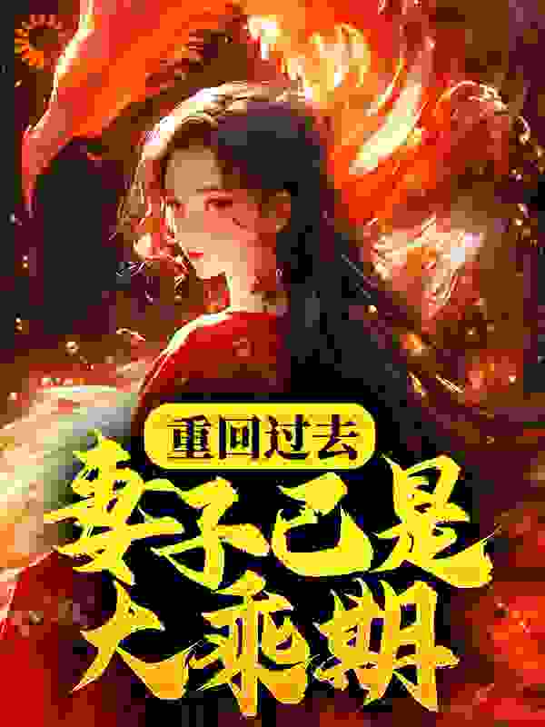 重回过去，妻子已是大乘期？全文免费完整版阅读_咸鱼老白_重回过去，妻子已是大乘期？最新章节更新全集