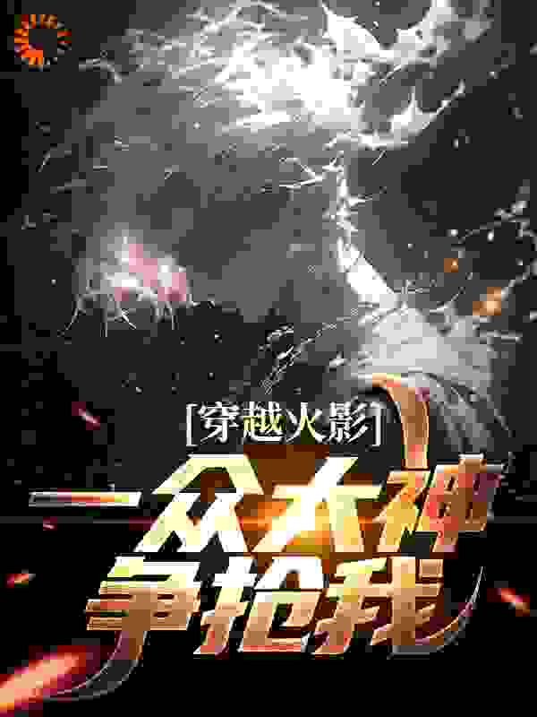 穿越火影：一众大神争抢我全文免费完整版阅读_Yu玉_穿越火影：一众大神争抢我最新章节更新全集