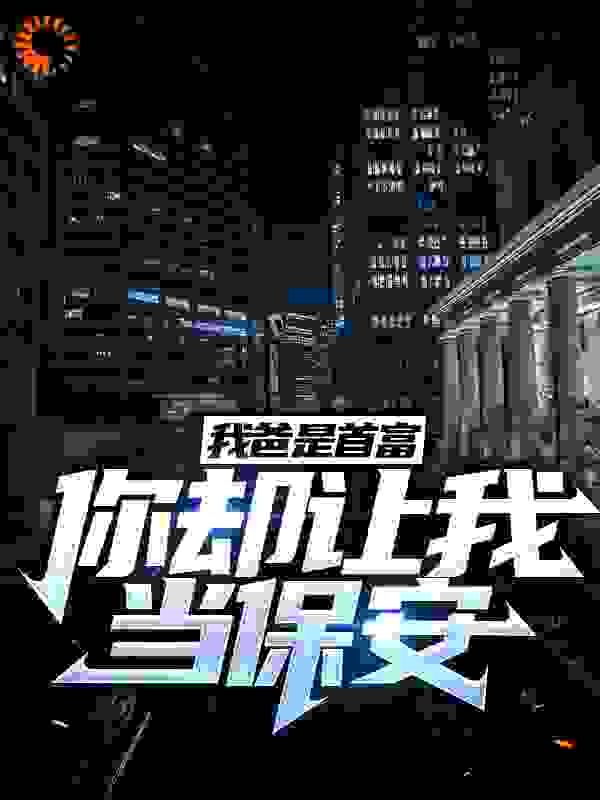 我爸是首富，你却让我当保安全文免费完整版阅读_猫咪不傻_我爸是首富，你却让我当保安最新章节更新全集