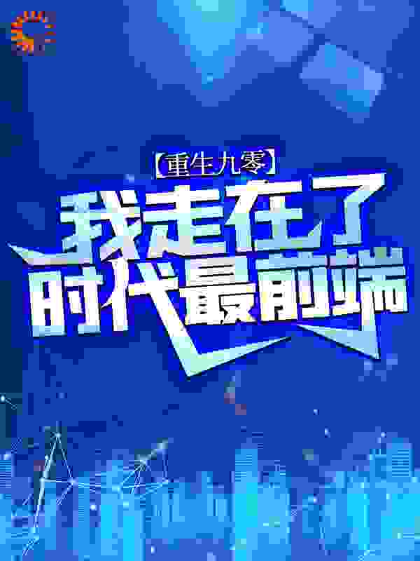重生九零：我走在了时代最前端全文免费完整版阅读_十二疯_重生九零：我走在了时代最前端最新章节更新全集