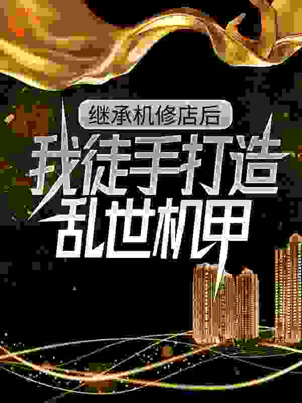继承机修店后，我徒手打造乱世机甲全文免费完整版阅读_咸鱼翻身路_继承机修店后，我徒手打造乱世机甲最新章节更新全集