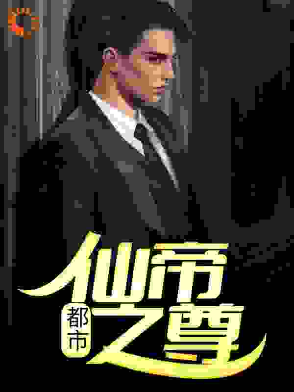 都市：仙帝之尊全文免费完整版阅读_扮阳吃虎_都市：仙帝之尊最新章节更新全集