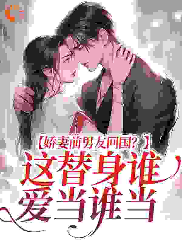 娇妻前男友回国？这替身谁爱当谁当全文免费完整版阅读_失败的人生_娇妻前男友回国？这替身谁爱当谁当最新章节更新全集