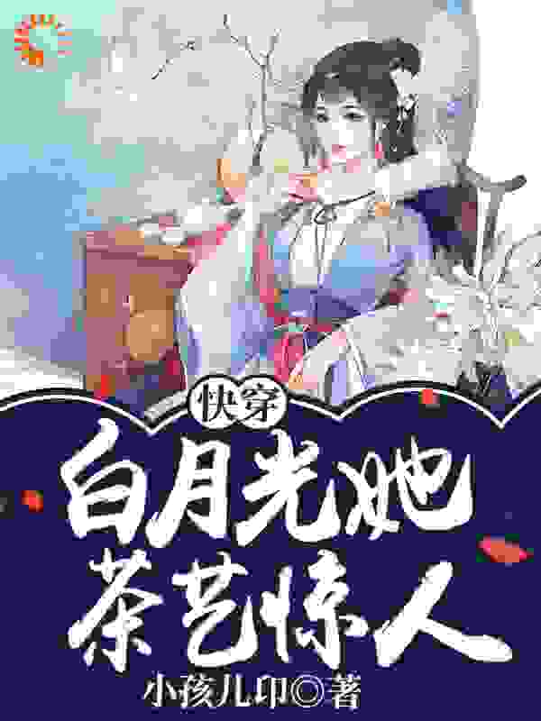 快穿:白月光她茶艺惊人全文免费完整版阅读_小孩儿卬_快穿:白月光她茶艺惊人最新章节更新全集