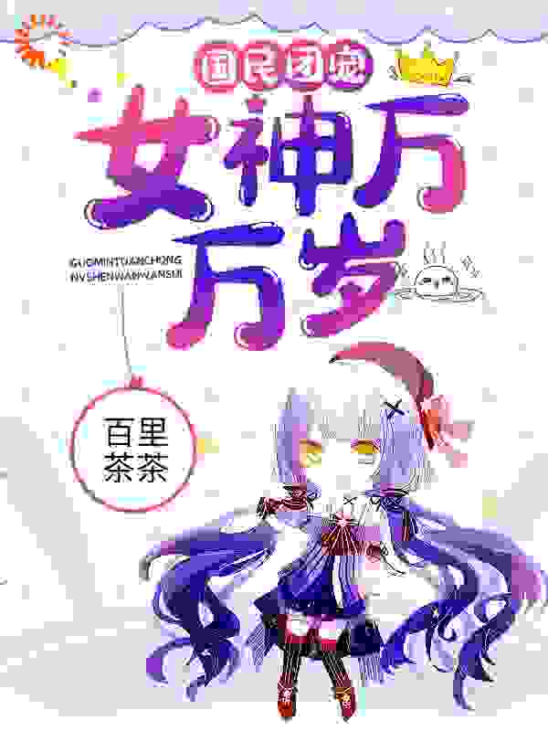 国民团宠：女神万万岁全文免费完整版阅读_百里茶茶_国民团宠：女神万万岁最新章节更新全集
