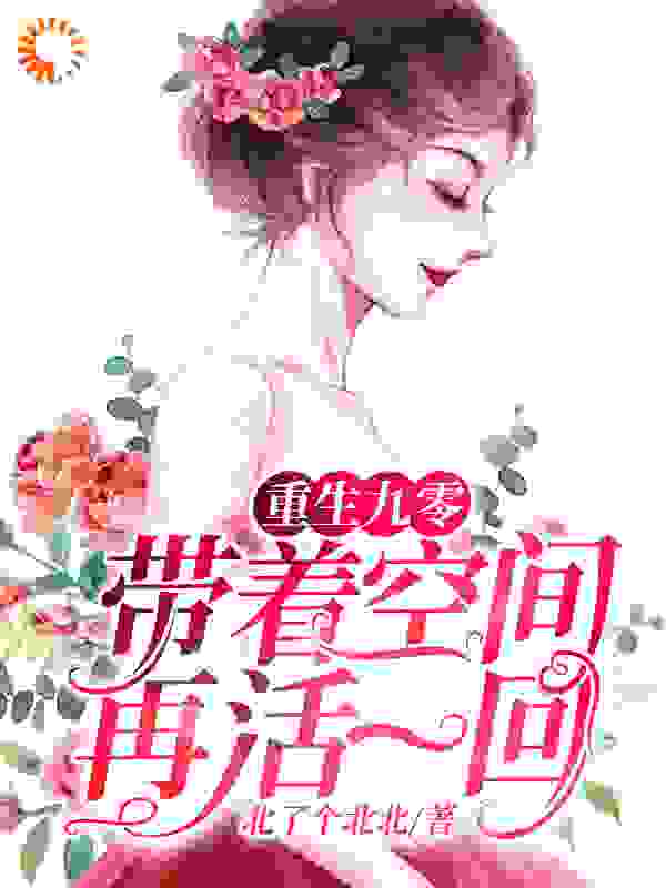 重生九零：带着空间再活一回全文免费完整版阅读_北了个北北_重生九零：带着空间再活一回最新章节更新全集