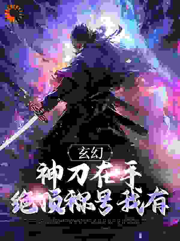 玄幻：神刀在手，绝顶称号我有全文免费完整版阅读_墨扬_玄幻：神刀在手，绝顶称号我有最新章节更新全集