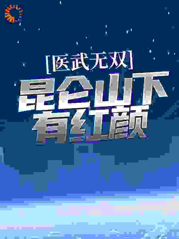 医武无双：昆仑山下有红颜全文免费完整版阅读_爆款龙猫_医武无双：昆仑山下有红颜最新章节更新全集