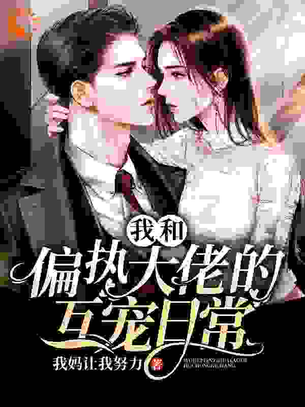 我和偏执大佬的互宠日常全文免费完整版阅读_我妈让我努力_我和偏执大佬的互宠日常最新章节更新全集