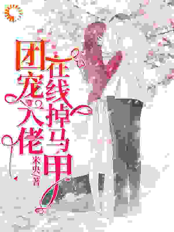 团宠大佬在线掉马甲全文免费完整版阅读_米央_团宠大佬在线掉马甲最新章节更新全集