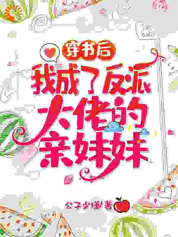 穿书后我成了反派大佬的亲妹妹全文免费完整版阅读_公子少瑾_穿书后我成了反派大佬的亲妹妹最新章节更新全集