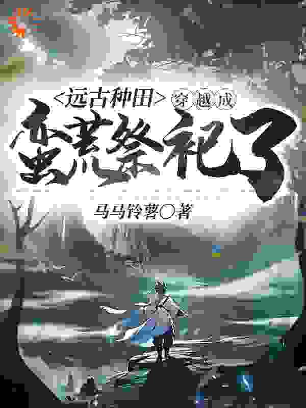 远古种田：穿越成蛮荒祭祀了全文免费完整版阅读_马马铃薯_远古种田：穿越成蛮荒祭祀了最新章节更新全集