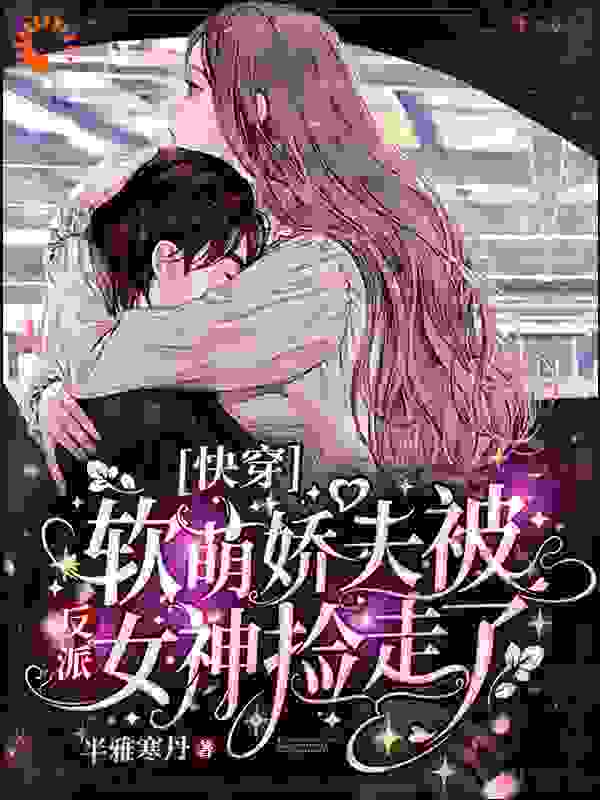 快穿：软萌娇夫被反派女神捡走了全文免费完整版阅读_半雅寒丹_快穿：软萌娇夫被反派女神捡走了最新章节更新全集