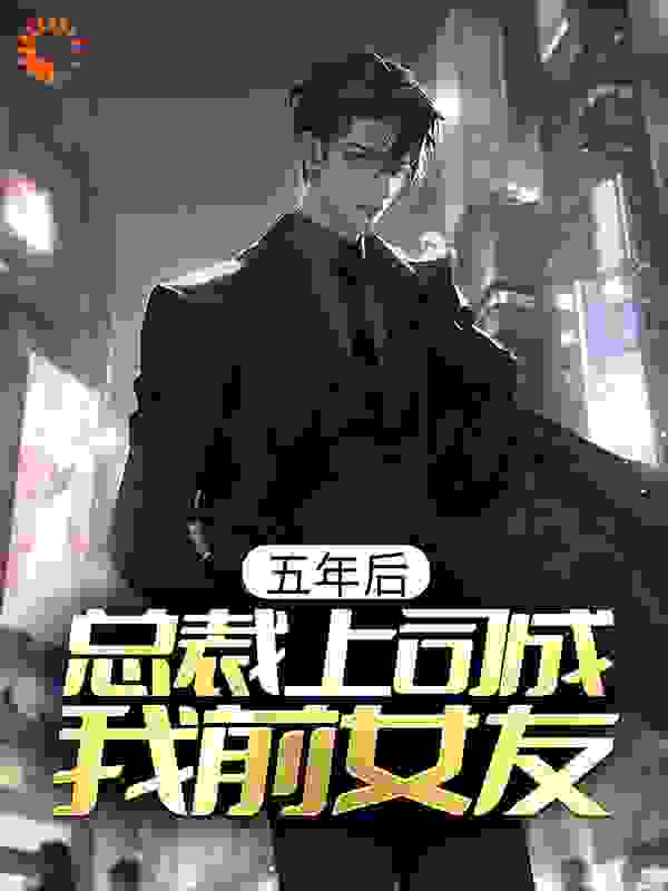 五年后，总裁上司成我前女友全文免费完整版阅读_加蛋是北极熊_五年后，总裁上司成我前女友最新章节更新全集